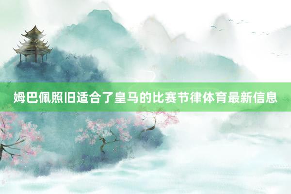 姆巴佩照旧适合了皇马的比赛节律体育最新信息
