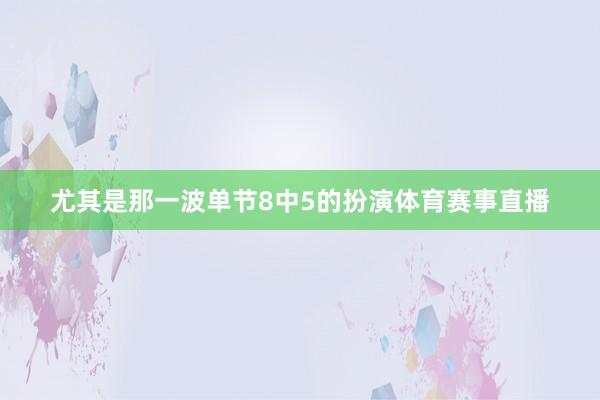 尤其是那一波单节8中5的扮演体育赛事直播