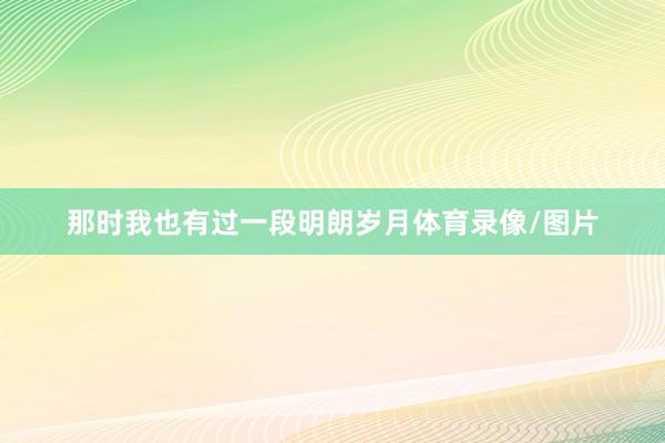 那时我也有过一段明朗岁月体育录像/图片