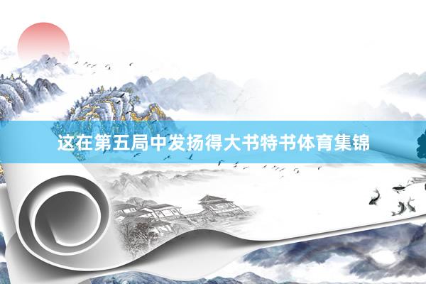 这在第五局中发扬得大书特书体育集锦