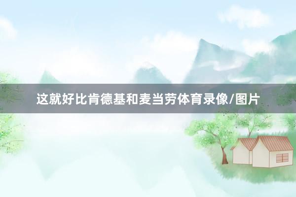 这就好比肯德基和麦当劳体育录像/图片