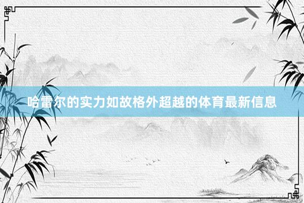 哈雷尔的实力如故格外超越的体育最新信息