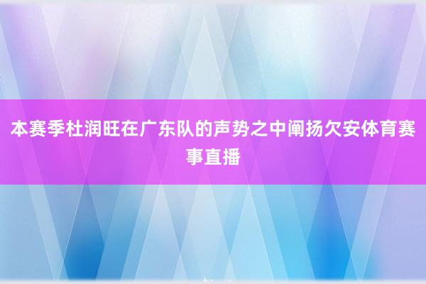 本赛季杜润旺在广东队的声势之中阐扬欠安体育赛事直播
