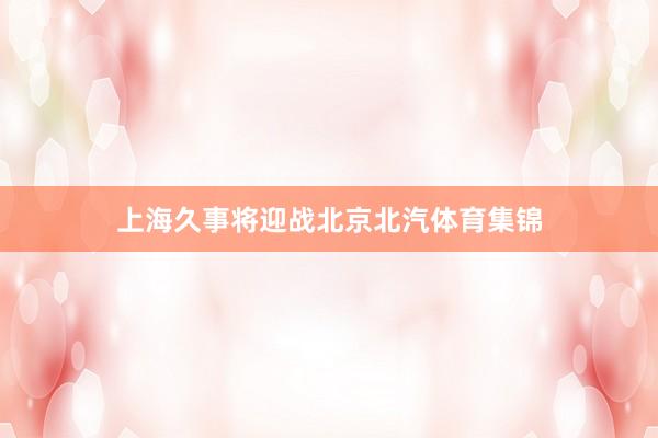 上海久事将迎战北京北汽体育集锦
