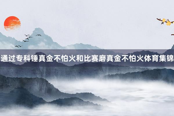 通过专科锤真金不怕火和比赛磨真金不怕火体育集锦