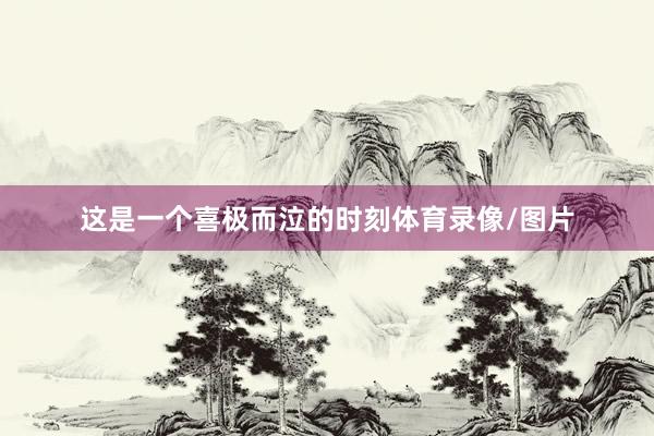这是一个喜极而泣的时刻体育录像/图片