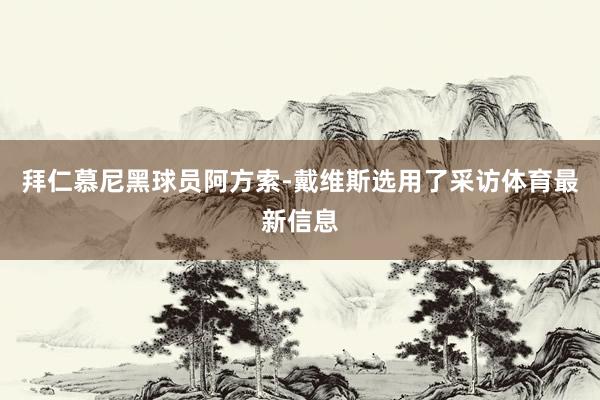 拜仁慕尼黑球员阿方索-戴维斯选用了采访体育最新信息