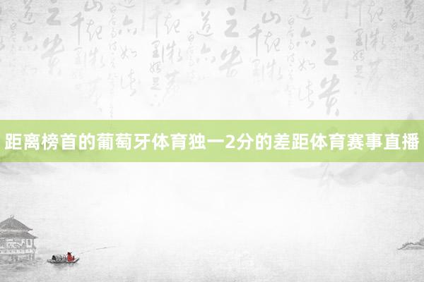 距离榜首的葡萄牙体育独一2分的差距体育赛事直播