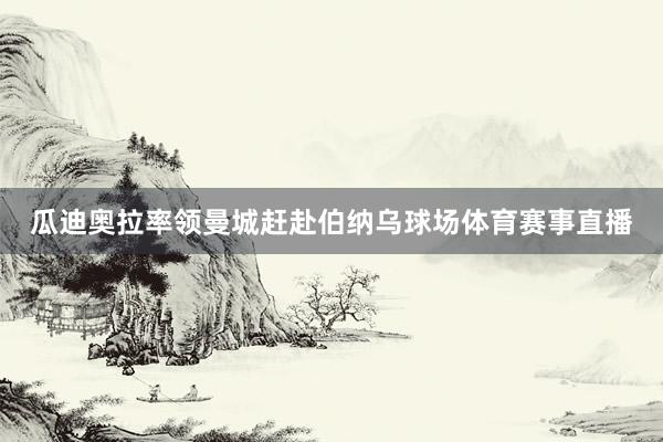 瓜迪奥拉率领曼城赶赴伯纳乌球场体育赛事直播