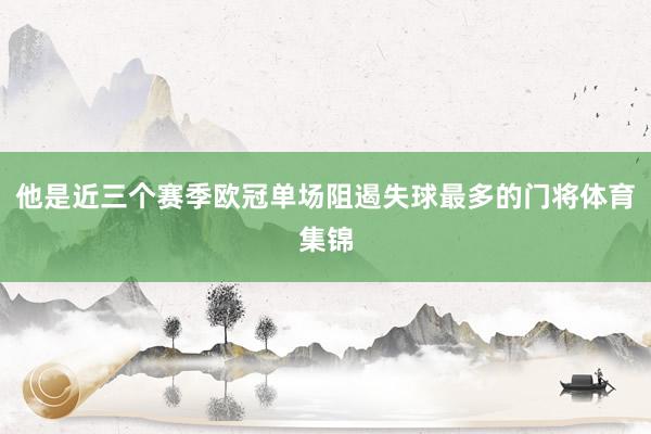 他是近三个赛季欧冠单场阻遏失球最多的门将体育集锦
