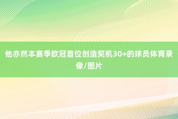 他亦然本赛季欧冠首位创造契机30+的球员体育录像/图片