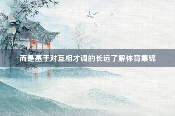 而是基于对互相才调的长远了解体育集锦