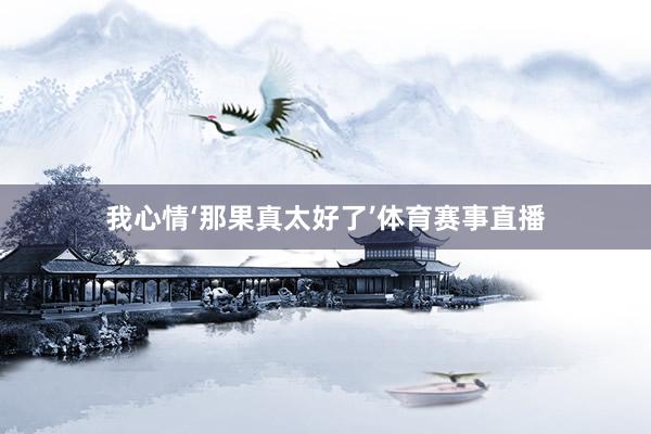 我心情‘那果真太好了’体育赛事直播