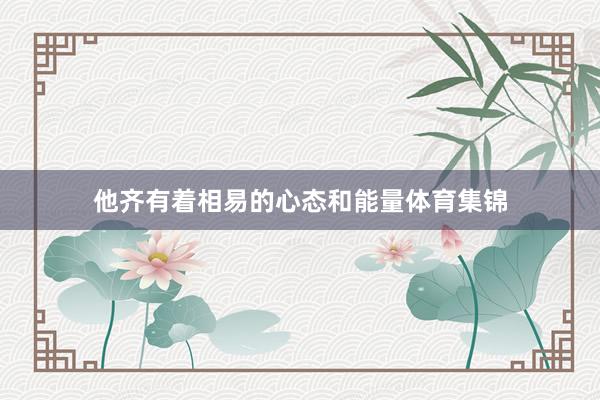 他齐有着相易的心态和能量体育集锦