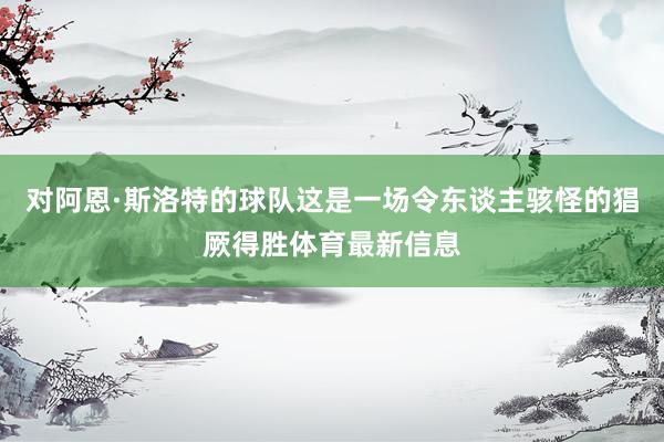 对阿恩·斯洛特的球队这是一场令东谈主骇怪的猖厥得胜体育最新信息
