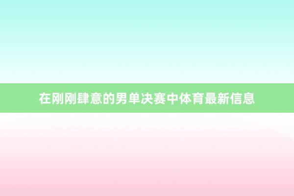 在刚刚肆意的男单决赛中体育最新信息