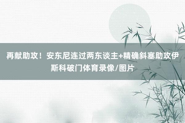 再献助攻！安东尼连过两东谈主+精确斜塞助攻伊斯科破门体育录像/图片
