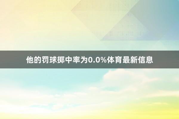 他的罚球掷中率为0.0%体育最新信息
