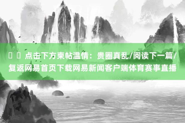 ‍‍点击下方柬帖温情：贵圈真乱/阅读下一篇/复返网易首页下载网易新闻客户端体育赛事直播