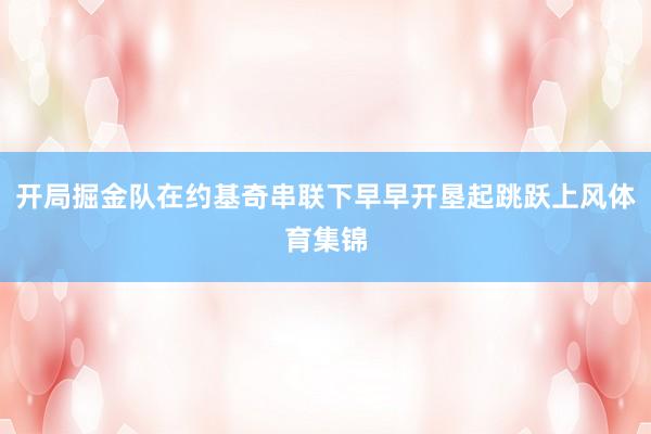 开局掘金队在约基奇串联下早早开垦起跳跃上风体育集锦