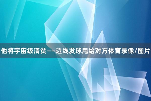 他将宇宙级清贫——边线发球甩给对方体育录像/图片