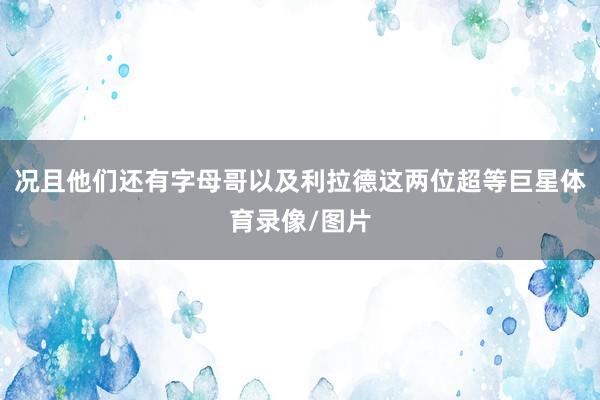 况且他们还有字母哥以及利拉德这两位超等巨星体育录像/图片