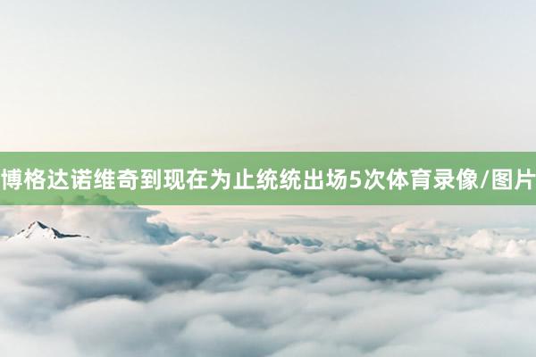 博格达诺维奇到现在为止统统出场5次体育录像/图片