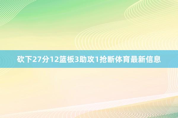 砍下27分12篮板3助攻1抢断体育最新信息