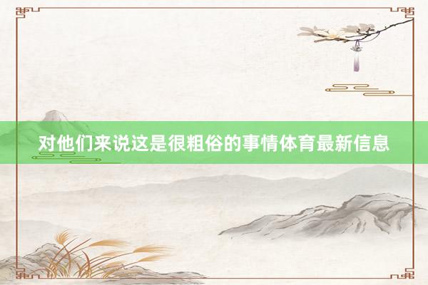 对他们来说这是很粗俗的事情体育最新信息