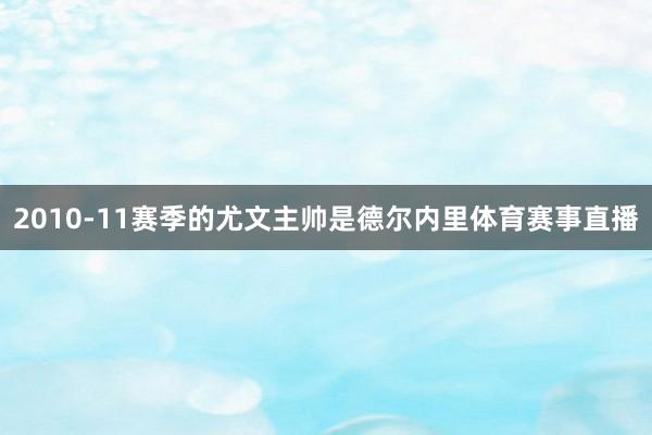 2010-11赛季的尤文主帅是德尔内里体育赛事直播