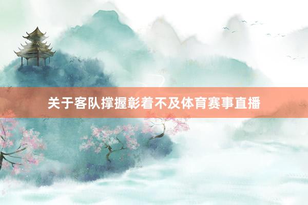 关于客队撑握彰着不及体育赛事直播