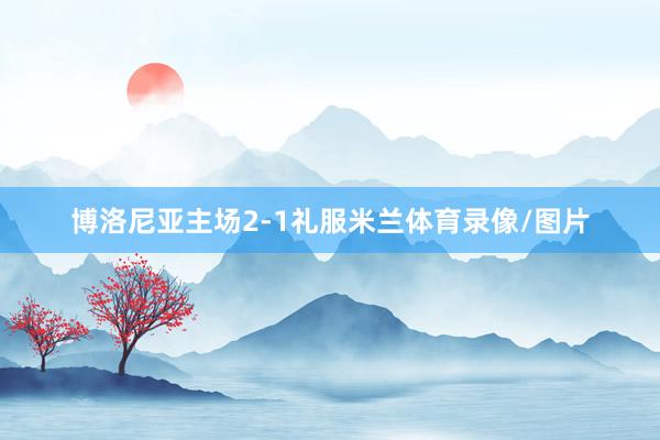 博洛尼亚主场2-1礼服米兰体育录像/图片