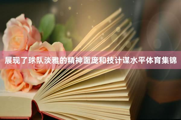 展现了球队淡雅的精神面庞和技计谋水平体育集锦