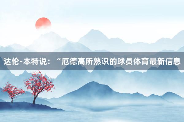 达伦-本特说：“厄德高所熟识的球员体育最新信息