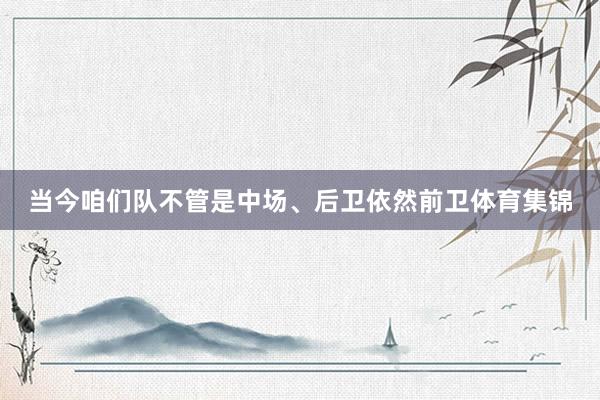 当今咱们队不管是中场、后卫依然前卫体育集锦