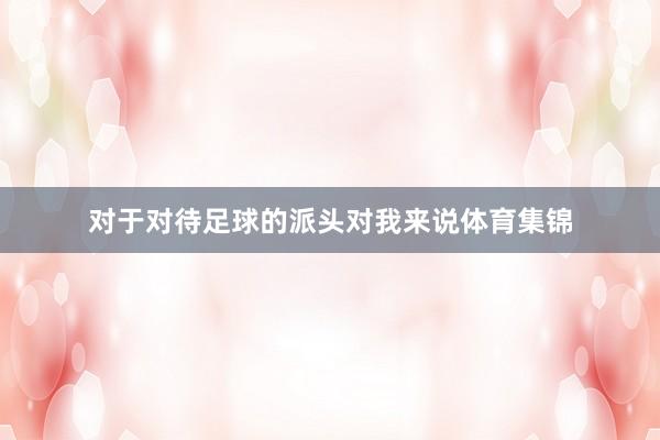 对于对待足球的派头对我来说体育集锦