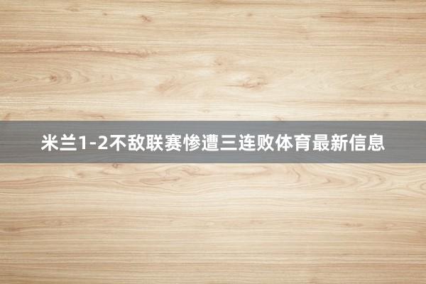 米兰1-2不敌联赛惨遭三连败体育最新信息