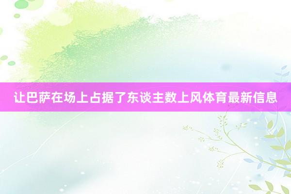 让巴萨在场上占据了东谈主数上风体育最新信息