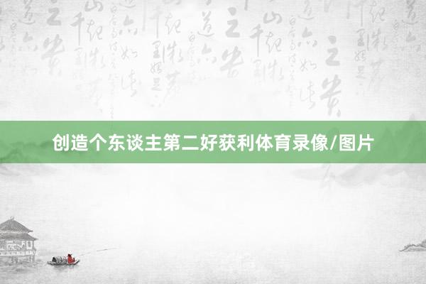 创造个东谈主第二好获利体育录像/图片