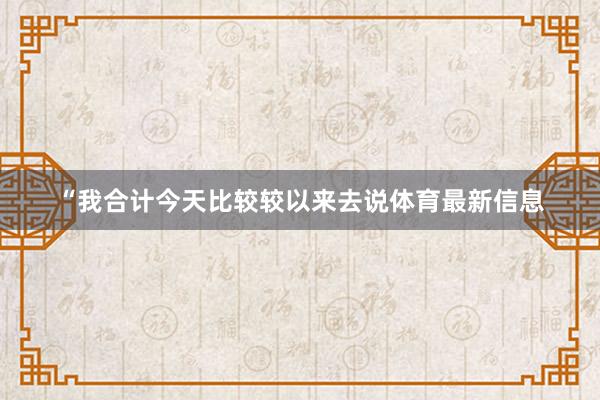 “我合计今天比较较以来去说体育最新信息
