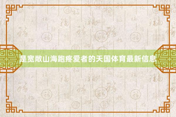 是宽敞山海跑疼爱者的天国体育最新信息