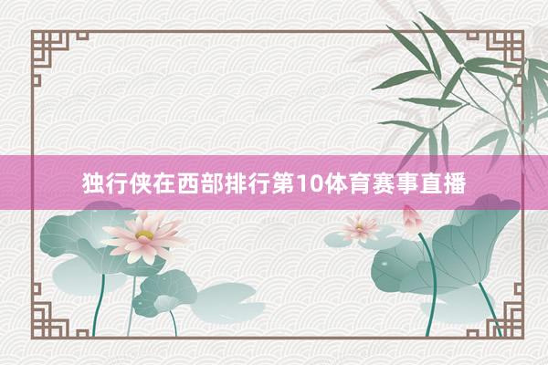 独行侠在西部排行第10体育赛事直播