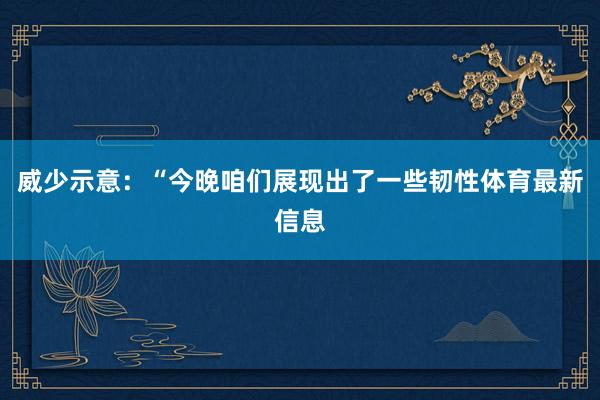 威少示意：“今晚咱们展现出了一些韧性体育最新信息