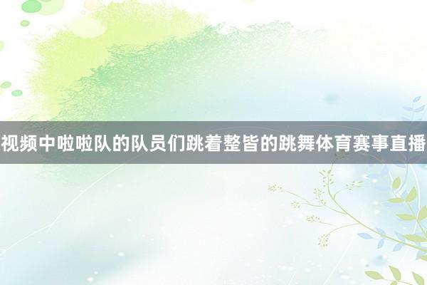 视频中啦啦队的队员们跳着整皆的跳舞体育赛事直播
