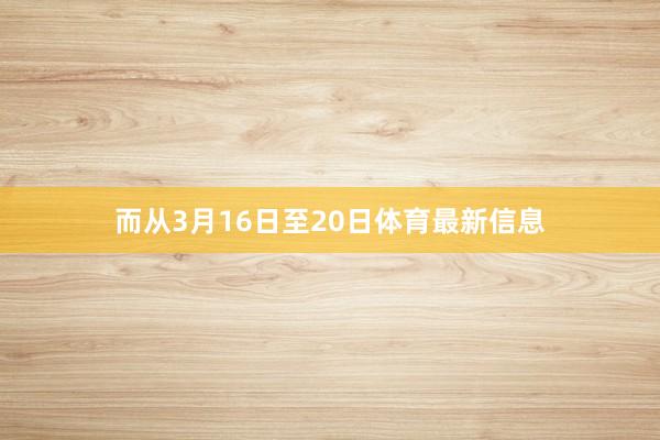 而从3月16日至20日体育最新信息