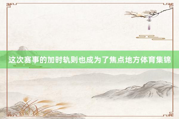 这次赛事的加时轨则也成为了焦点地方体育集锦