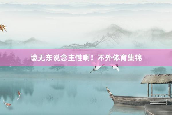 壕无东说念主性啊！不外体育集锦