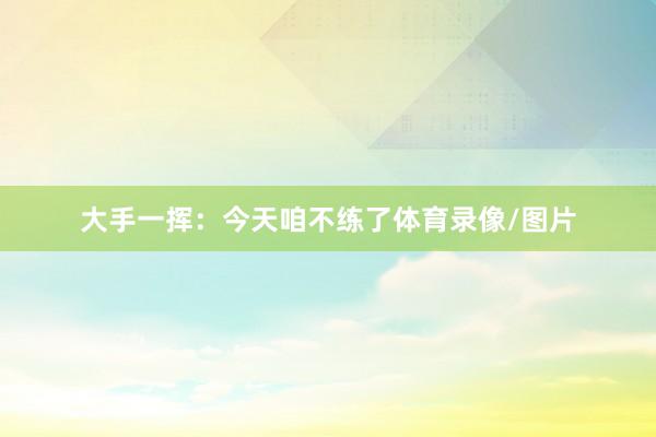 大手一挥：今天咱不练了体育录像/图片