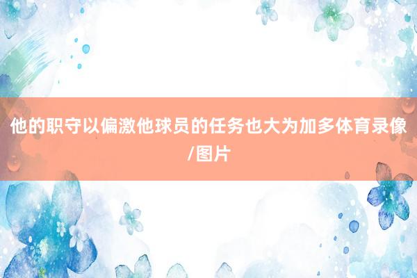 他的职守以偏激他球员的任务也大为加多体育录像/图片
