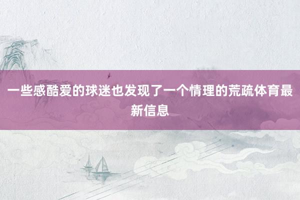 一些感酷爱的球迷也发现了一个情理的荒疏体育最新信息